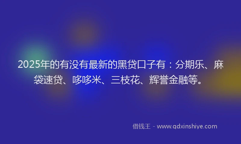 2025年的有没有最新的黑贷口子有：分期乐、麻袋速贷、哆哆米、三枝花、辉誉金融等。