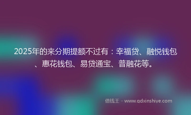 2025年的来分期提额不过有：幸福贷、融悦钱包、惠花钱包、易贷通宝、普融花等。