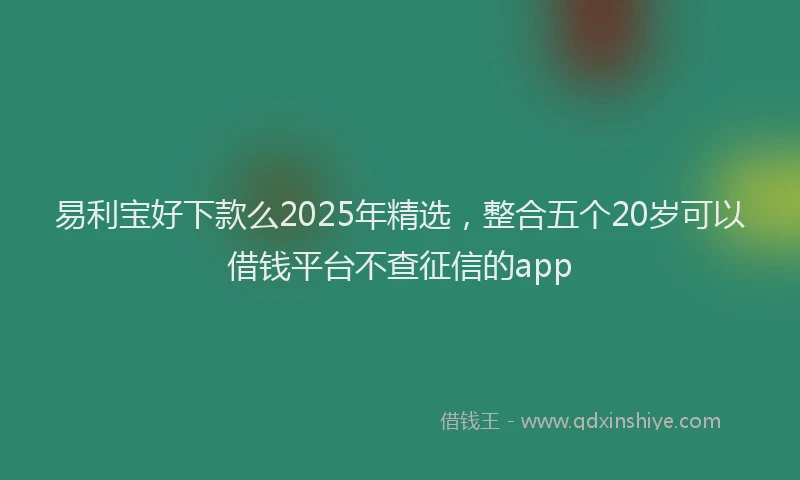 易利宝好下款么2025年精选，整合五个20岁可以借钱平台不查征信的app