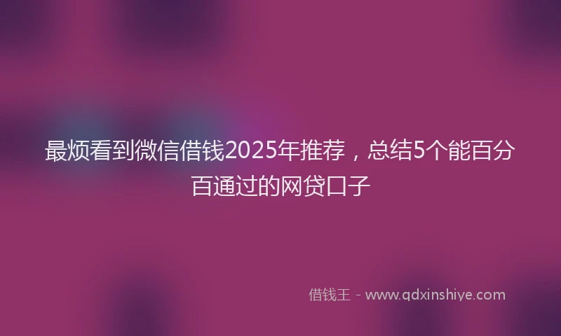 最烦看到微信借钱2025年推荐，总结5个能百分百通过的网贷口子