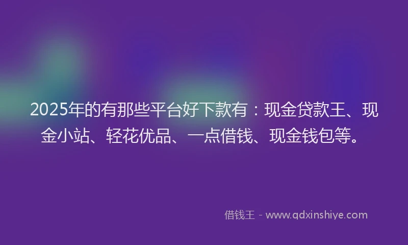 2025年的有那些平台好下款有：现金贷款王、现金小站、轻花优品、一点借钱、现金钱包等。