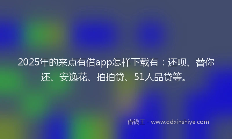 2025年的来点有借app怎样下载有：还呗、替你还、安逸花、拍拍贷、51人品贷等。