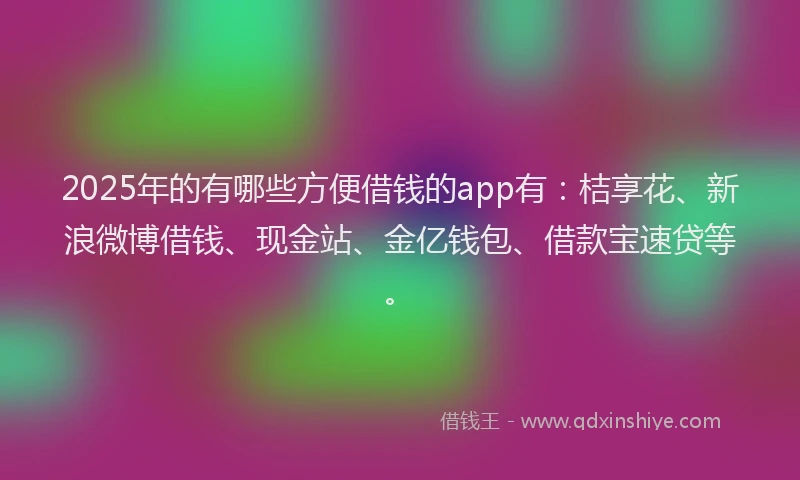 2025年的有哪些方便借钱的app有：桔享花、新浪微博借钱、现金站、金亿钱包、借款宝速贷等。