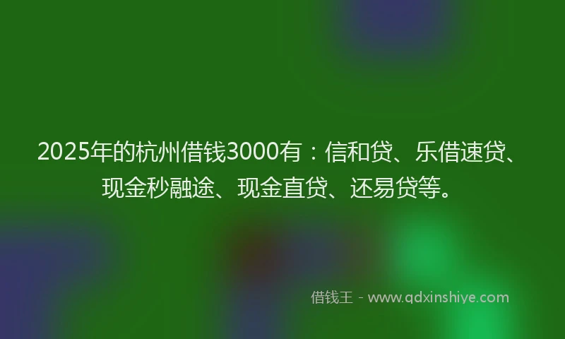 2025年的杭州借钱3000有：信和贷、乐借速贷、现金秒融途、现金直贷、还易贷等。