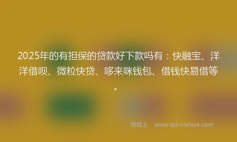 2025年的有担保的贷款好下款吗有：快融宝、洋洋借呗、微粒快贷、哆来咪钱包、借钱快易借等。