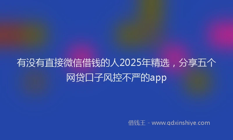 有没有直接微信借钱的人2025年精选，分享五个网贷口子风控不严的app