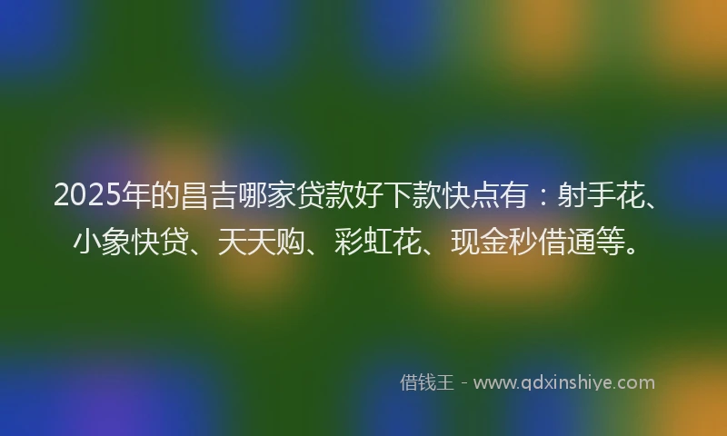 2025年的昌吉哪家贷款好下款快点有：射手花、小象快贷、天天购、彩虹花、现金秒借通等。