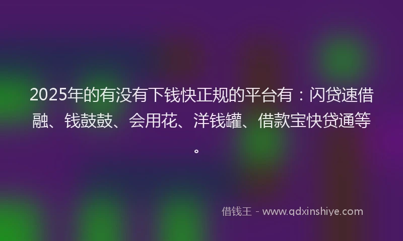2025年的有没有下钱快正规的平台有：闪贷速借融、钱鼓鼓、会用花、洋钱罐、借款宝快贷通等。