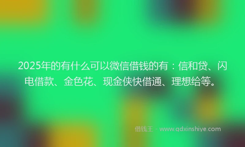 2025年的有什么可以微信借钱的有：信和贷、闪电借款、金色花、现金侠快借通、理想给等。