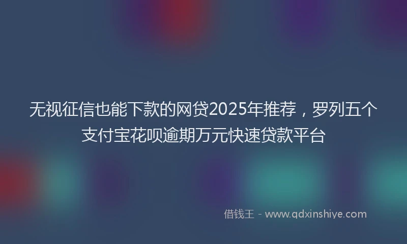 无视征信也能下款的网贷2025年推荐，罗列五个支付宝花呗逾期万元快速贷款平台