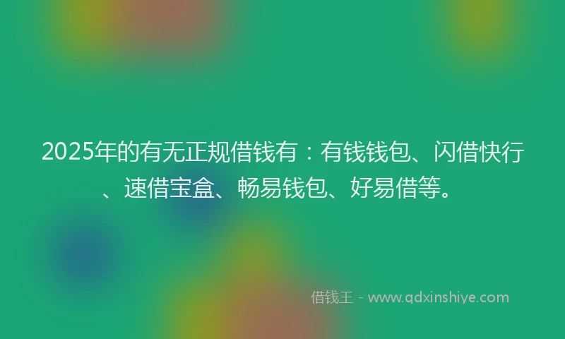 2025年的有无正规借钱有：有钱钱包、闪借快行、速借宝盒、畅易钱包、好易借等。