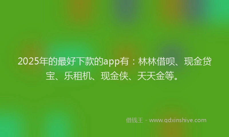 2025年的最好下款的app有：林林借呗、现金贷宝、乐租机、现金侠、天天金等。