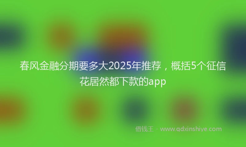 春风金融分期要多大2025年推荐，概括5个征信花居然都下款的app