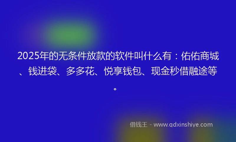 2025年的无条件放款的软件叫什么有：佑佑商城、钱进袋、多多花、悦享钱包、现金秒借融途等。