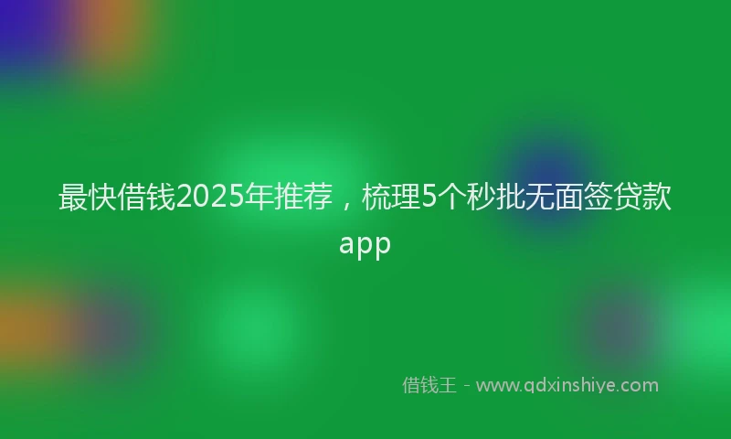 最快借钱2025年推荐，梳理5个秒批无面签贷款app