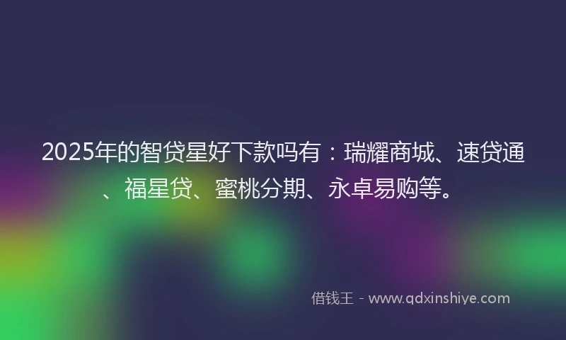 2025年的智贷星好下款吗有：瑞耀商城、速贷通、福星贷、蜜桃分期、永卓易购等。