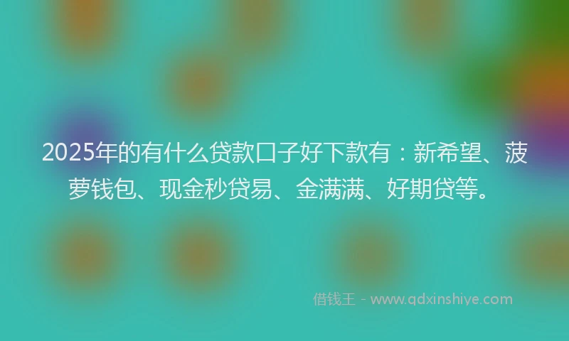 2025年的有什么贷款口子好下款有：新希望、菠萝钱包、现金秒贷易、金满满、好期贷等。