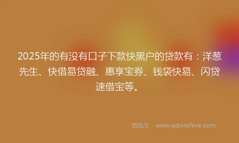 2025年的有没有口子下款快黑户的贷款有：洋葱先生、快借易贷融、惠享宝券、钱袋快易、闪贷速借宝等。