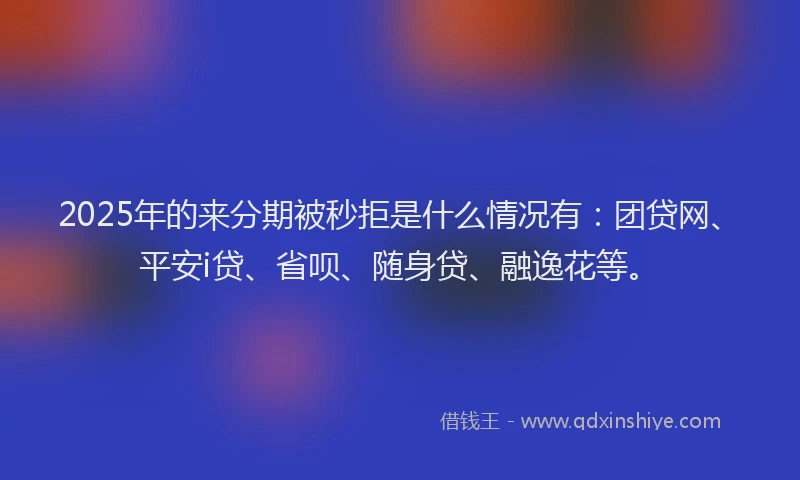 2025年的来分期被秒拒是什么情况有：团贷网、平安i贷、省呗、随身贷、融逸花等。