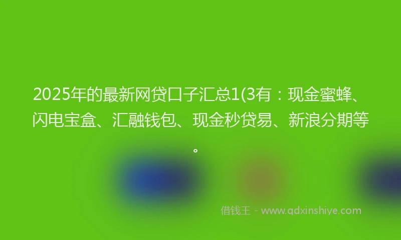 2025年的最新网贷口子汇总1(3有：现金蜜蜂、闪电宝盒、汇融钱包、现金秒贷易、新浪分期等。