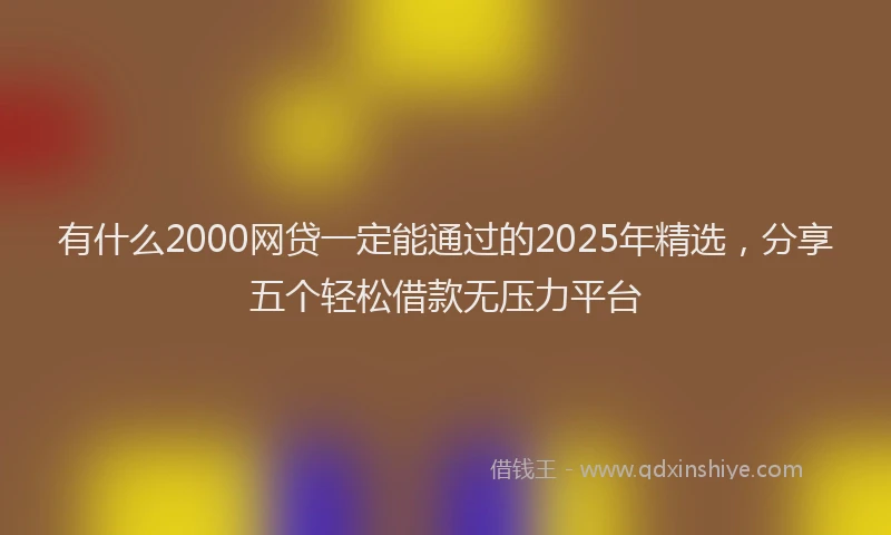 有什么2000网贷一定能通过的2025年精选，分享五个轻松借款无压力平台