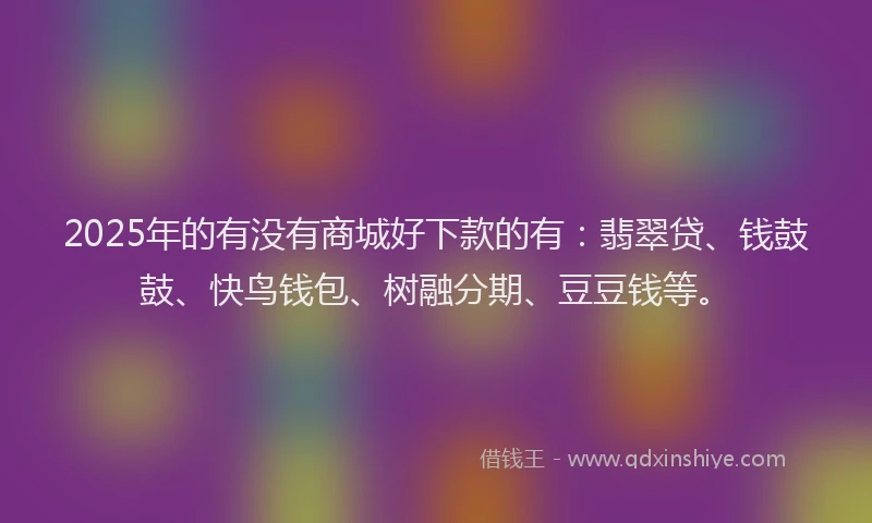 2025年的有没有商城好下款的有：翡翠贷、钱鼓鼓、快鸟钱包、树融分期、豆豆钱等。