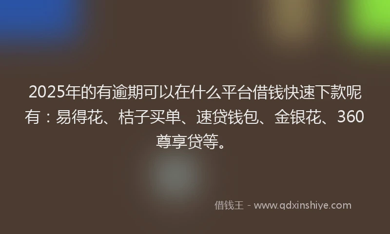 2025年的有逾期可以在什么平台借钱快速下款呢有：易得花、桔子买单、速贷钱包、金银花、360尊享贷等。