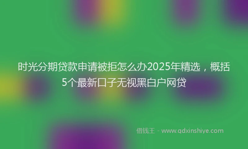 时光分期贷款申请被拒怎么办2025年精选，概括5个最新口子无视黑白户网贷