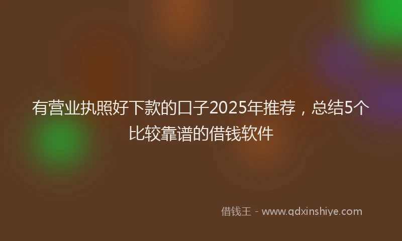 有营业执照好下款的口子2025年推荐，总结5个比较靠谱的借钱软件