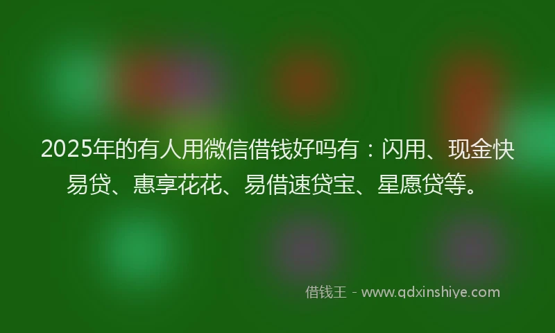 2025年的有人用微信借钱好吗有：闪用、现金快易贷、惠享花花、易借速贷宝、星愿贷等。