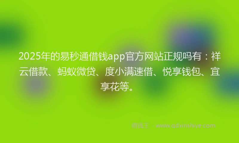 2025年的易秒通借钱app官方网站正规吗有：祥云借款、蚂蚁微贷、度小满速借、悦享钱包、宜享花等。