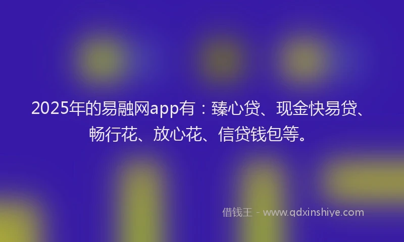 2025年的易融网app有：臻心贷、现金快易贷、畅行花、放心花、信贷钱包等。