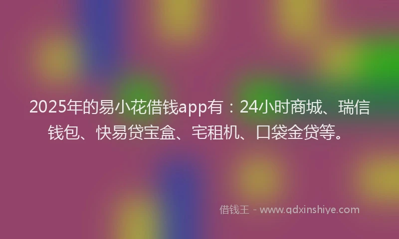 2025年的易小花借钱app有：24小时商城、瑞信钱包、快易贷宝盒、宅租机、口袋金贷等。