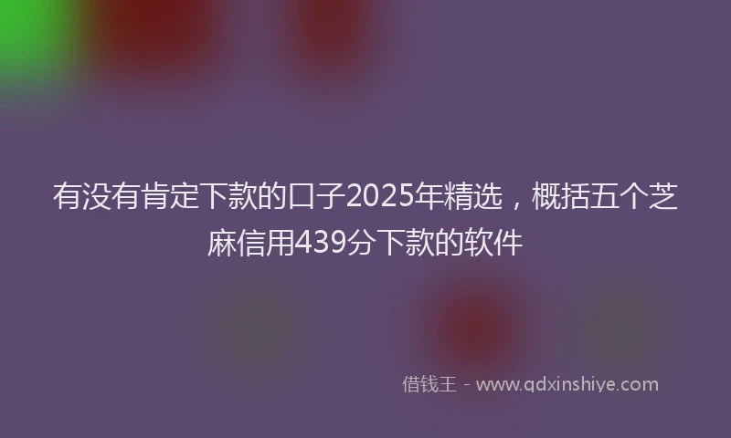 有没有肯定下款的口子2025年精选，概括五个芝麻信用439分下款的软件