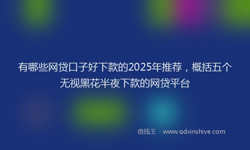 有哪些网贷口子好下款的2025年推荐，概括五个无视黑花半夜下款的网贷平台