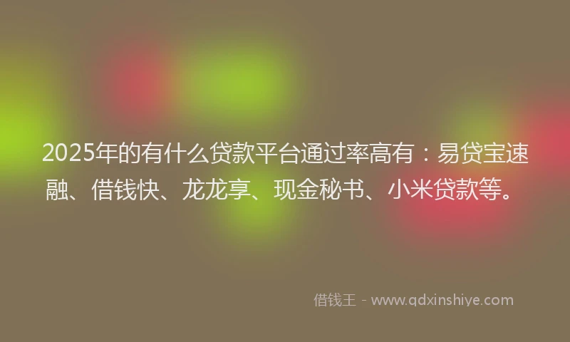 2025年的有什么贷款平台通过率高有：易贷宝速融、借钱快、龙龙享、现金秘书、小米贷款等。