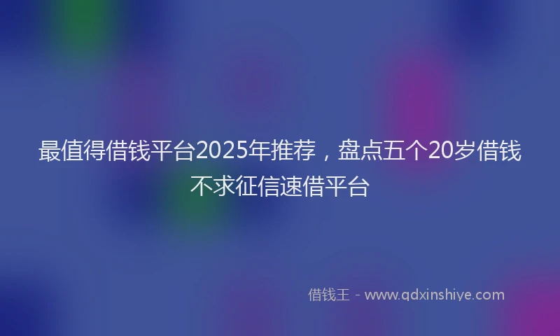 最值得借钱平台2025年推荐，盘点五个20岁借钱不求征信速借平台