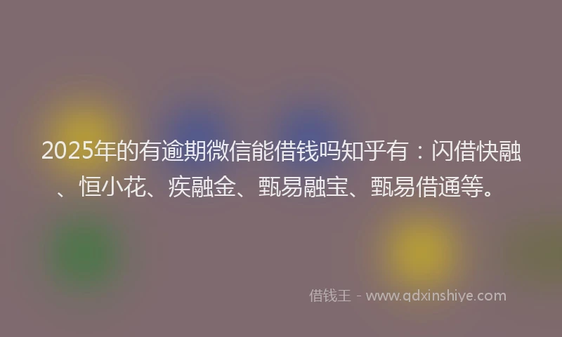 2025年的有逾期微信能借钱吗知乎有：闪借快融、恒小花、疾融金、甄易融宝、甄易借通等。