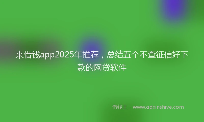 来借钱app2025年推荐，总结五个不查征信好下款的网贷软件