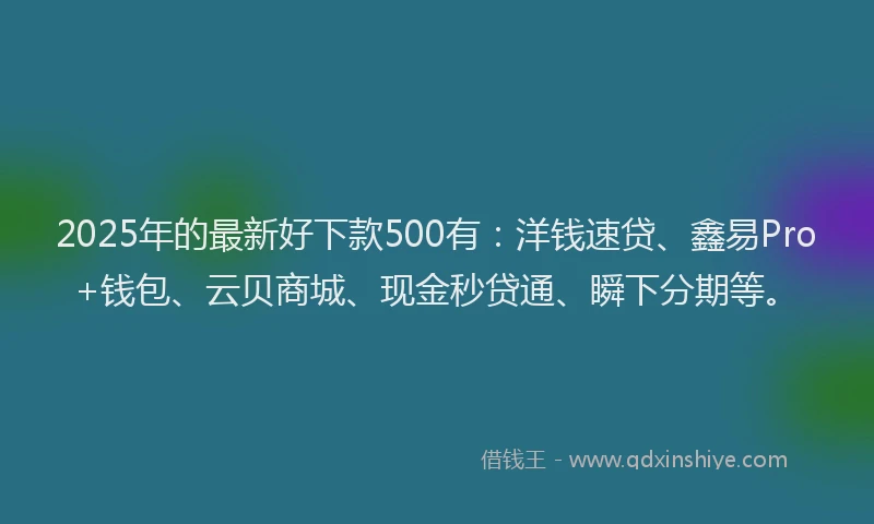 2025年的最新好下款500有：洋钱速贷、鑫易Pro+钱包、云贝商城、现金秒贷通、瞬下分期等。