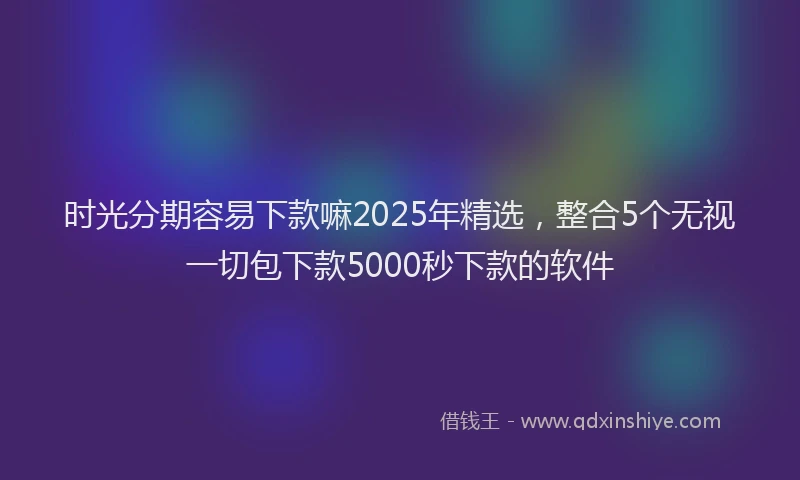 时光分期容易下款嘛2025年精选，整合5个无视一切包下款5000秒下款的软件