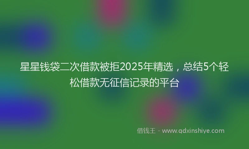 星星钱袋二次借款被拒2025年精选，总结5个轻松借款无征信记录的平台