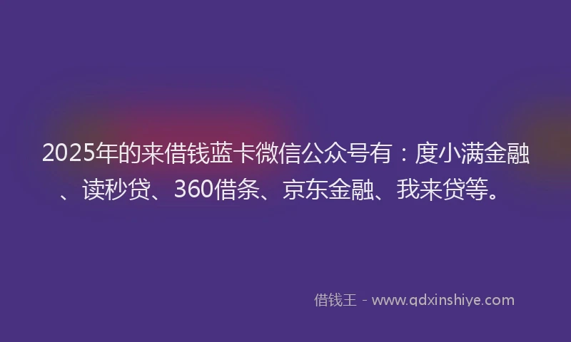 2025年的来借钱蓝卡微信公众号有：度小满金融、读秒贷、360借条、京东金融、我来贷等。