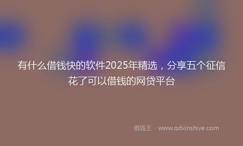 有什么借钱快的软件2025年精选，分享五个征信花了可以借钱的网贷平台