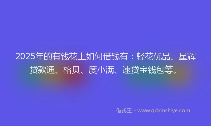 2025年的有钱花上如何借钱有：轻花优品、星辉贷款通、榕贝、度小满、速贷宝钱包等。
