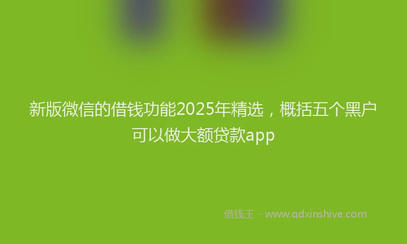 新版微信的借钱功能2025年精选，概括五个黑户可以做大额贷款app