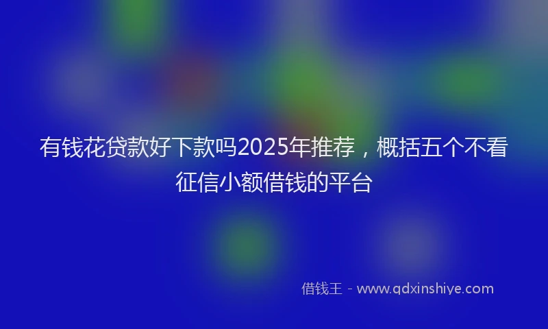有钱花贷款好下款吗2025年推荐，概括五个不看征信小额借钱的平台