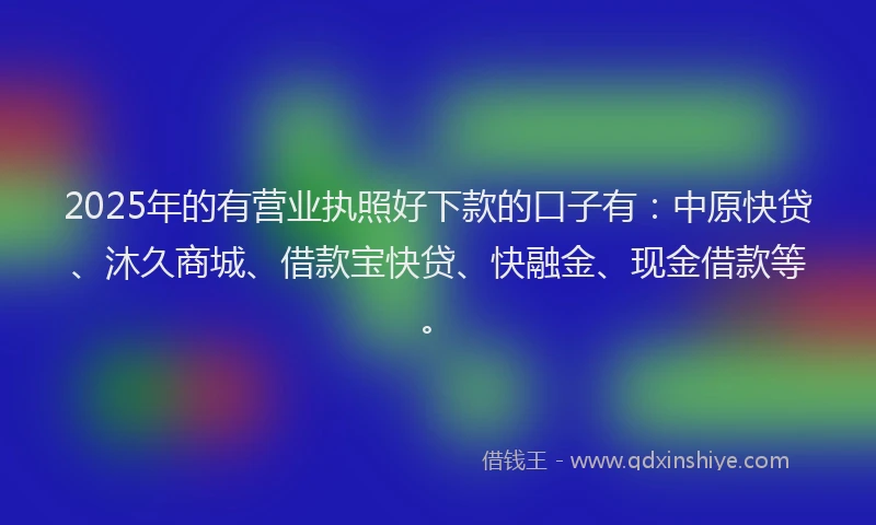 2025年的有营业执照好下款的口子有：中原快贷、沐久商城、借款宝快贷、快融金、现金借款等。