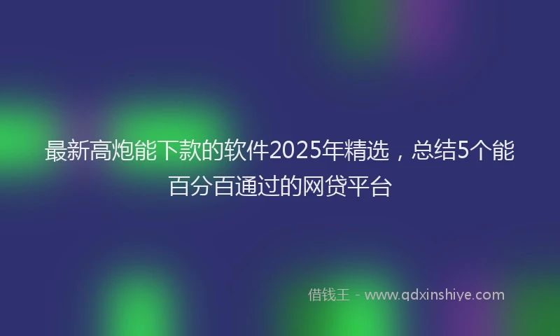 最新高炮能下款的软件2025年精选，总结5个能百分百通过的网贷平台