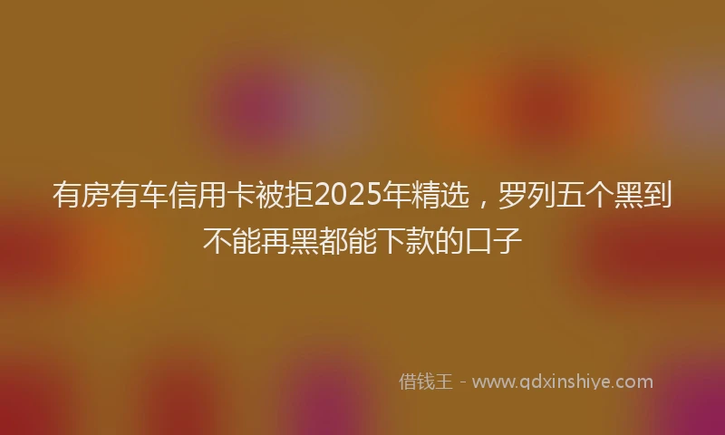 有房有车信用卡被拒2025年精选，罗列五个黑到不能再黑都能下款的口子